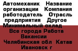 Автомеханик › Название организации ­ Компания-работодатель › Отрасль предприятия ­ Другое › Минимальный оклад ­ 1 - Все города Работа » Вакансии   . Челябинская обл.,Катав-Ивановск г.